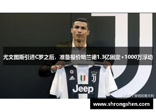 尤文图斯引进C罗之后，准备报价哈兰德1.3亿固定+1000万浮动
