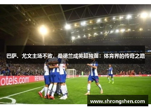 巴萨、尤文主场不败，桑德兰成英超独苗：体育界的传奇之路